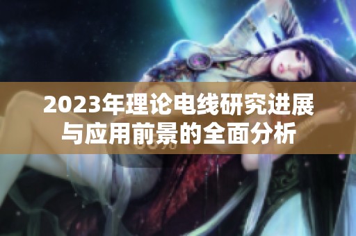 2023年理论电线研究进展与应用前景的全面分析