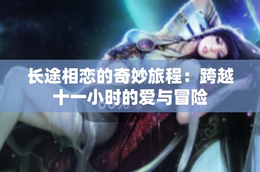 长途相恋的奇妙旅程：跨越十一小时的爱与冒险