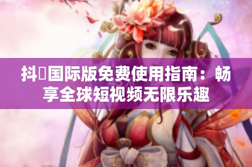 抖抈国际版免费使用指南：畅享全球短视频无限乐趣