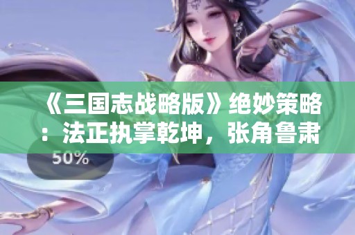 《三国志战略版》绝妙策略：法正执掌乾坤，张角鲁肃联手称霸！