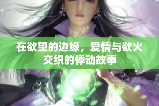 在欲望的边缘，爱情与欲火交织的悸动故事
