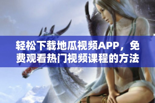 轻松下载地瓜视频APP，免费观看热门视频课程的方法分享