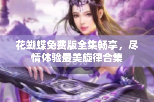 花蝴蝶免费版全集畅享，尽情体验最美旋律合集