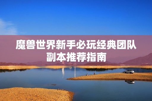 魔兽世界新手必玩经典团队副本推荐指南