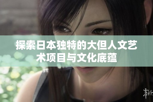 探索日本独特的大但人文艺术项目与文化底蕴