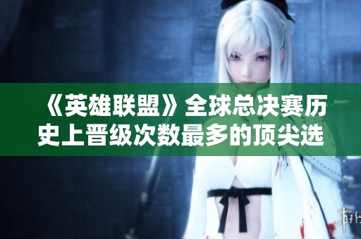 《英雄联盟》全球总决赛历史上晋级次数最多的顶尖选手盘点