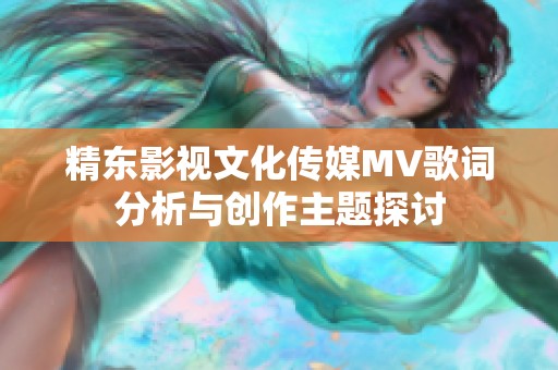 精东影视文化传媒MV歌词分析与创作主题探讨