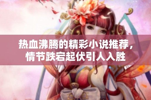 热血沸腾的精彩小说推荐，情节跌宕起伏引人入胜