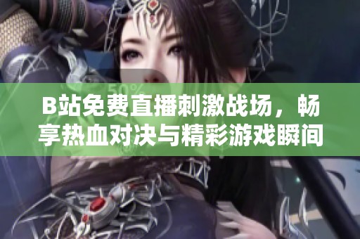B站免费直播刺激战场，畅享热血对决与精彩游戏瞬间