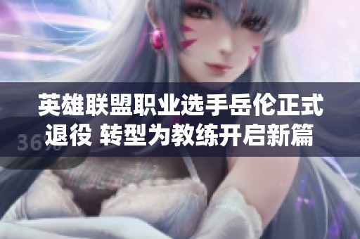 英雄联盟职业选手岳伦正式退役 转型为教练开启新篇章