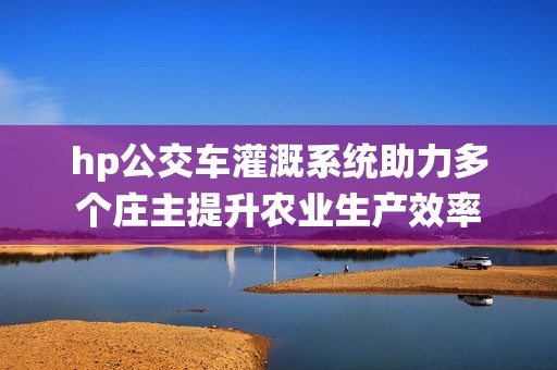 hp公交车灌溉系统助力多个庄主提升农业生产效率