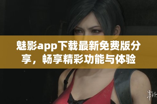 魅影app下载最新免费版分享，畅享精彩功能与体验