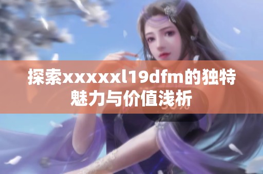 探索xxxxxl19dfm的独特魅力与价值浅析