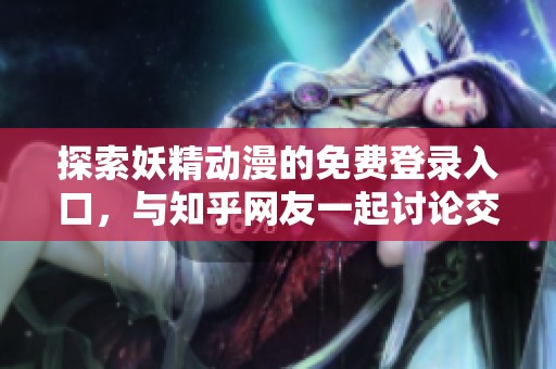 探索妖精动漫的免费登录入口，与知乎网友一起讨论交流