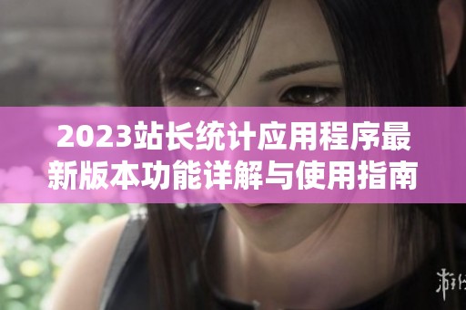 2023站长统计应用程序最新版本功能详解与使用指南