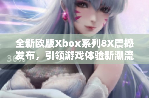 全新欧版Xbox系列8X震撼发布，引领游戏体验新潮流