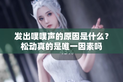发出噗噗声的原因是什么？松动真的是唯一因素吗