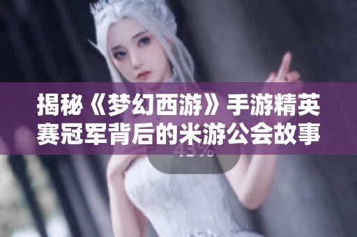 揭秘《梦幻西游》手游精英赛冠军背后的米游公会故事与风采