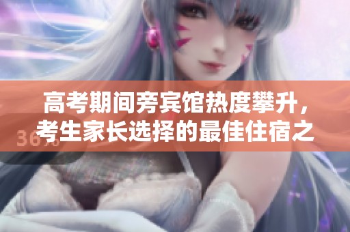 高考期间旁宾馆热度攀升，考生家长选择的最佳住宿之地