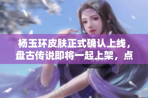 杨玉环皮肤正式确认上线，盘古传说即将一起上架，点券提前准备！