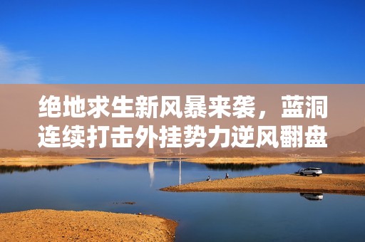 绝地求生新风暴来袭，蓝洞连续打击外挂势力逆风翻盘