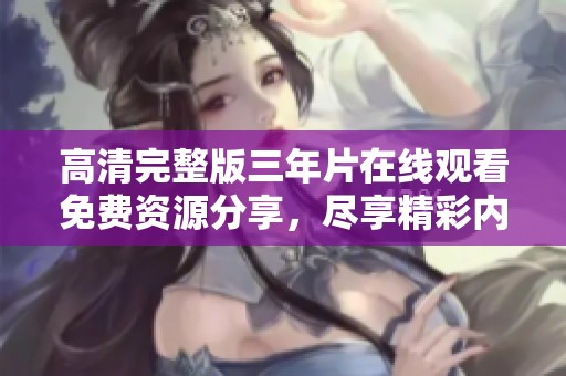 高清完整版三年片在线观看免费资源分享，尽享精彩内容