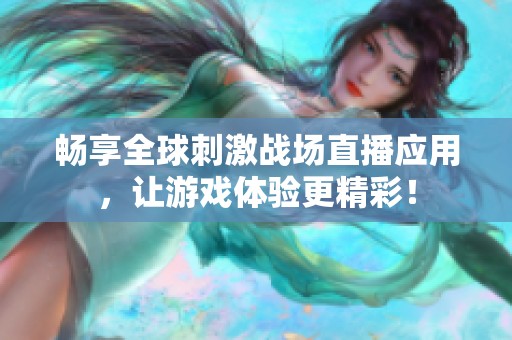 畅享全球刺激战场直播应用，让游戏体验更精彩！