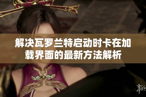 解决瓦罗兰特启动时卡在加载界面的最新方法解析