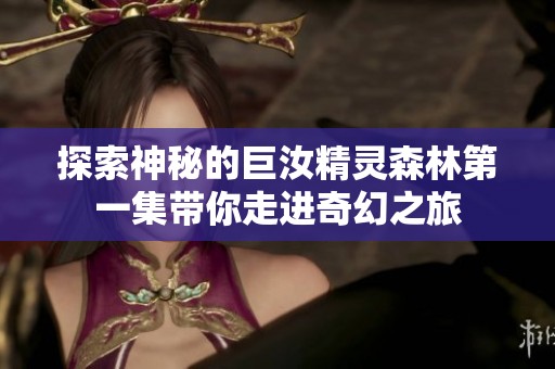 探索神秘的巨汝精灵森林第一集带你走进奇幻之旅