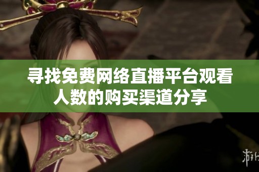 寻找免费网络直播平台观看人数的购买渠道分享