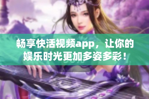 畅享快活视频app，让你的娱乐时光更加多姿多彩！