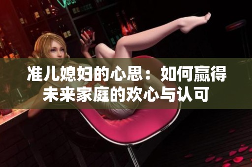 准儿媳妇的心思：如何赢得未来家庭的欢心与认可