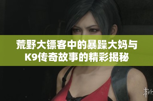 荒野大镖客中的暴躁大妈与K9传奇故事的精彩揭秘