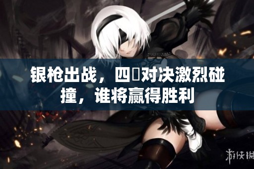 银枪出战，四毌对决激烈碰撞，谁将赢得胜利