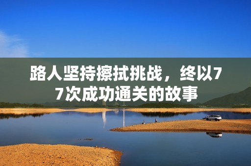 路人坚持擦拭挑战，终以77次成功通关的故事