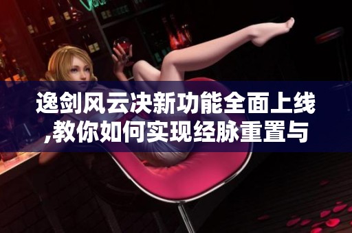 逸剑风云决新功能全面上线,教你如何实现经脉重置与自动战斗设置