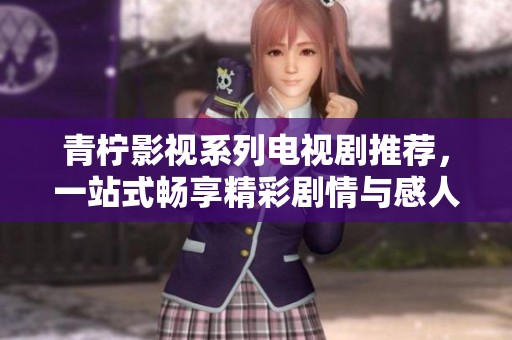青柠影视系列电视剧推荐，一站式畅享精彩剧情与感人故事