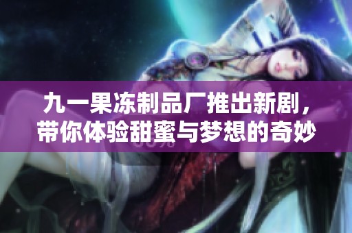九一果冻制品厂推出新剧，带你体验甜蜜与梦想的奇妙之旅