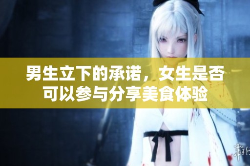 男生立下的承诺，女生是否可以参与分享美食体验
