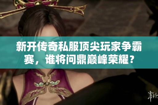 新开传奇私服顶尖玩家争霸赛，谁将问鼎巅峰荣耀？