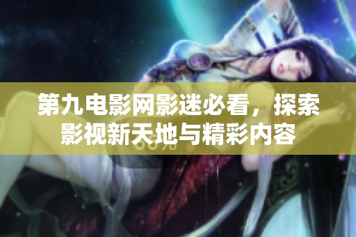 第九电影网影迷必看，探索影视新天地与精彩内容