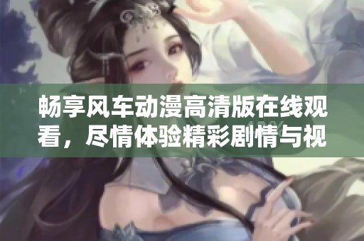 畅享风车动漫高清版在线观看，尽情体验精彩剧情与视觉盛宴