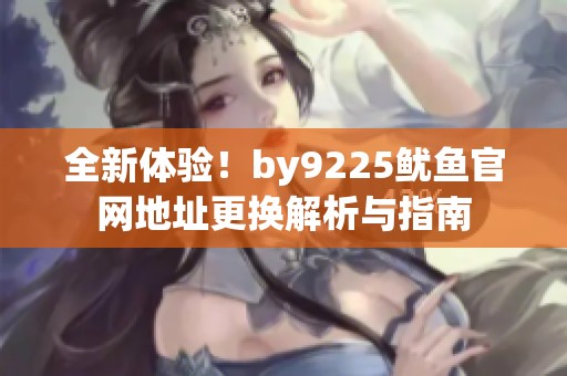 全新体验！by9225鱿鱼官网地址更换解析与指南