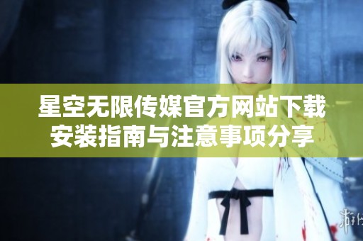 星空无限传媒官方网站下载安装指南与注意事项分享