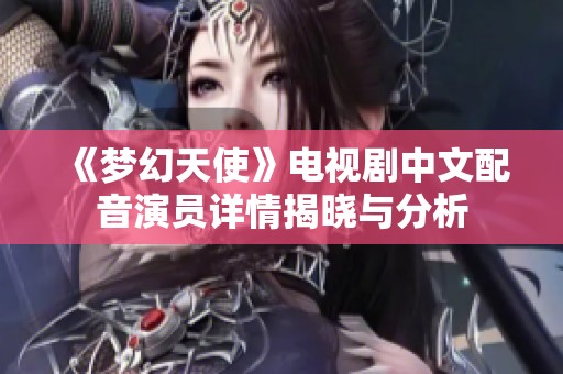 《梦幻天使》电视剧中文配音演员详情揭晓与分析