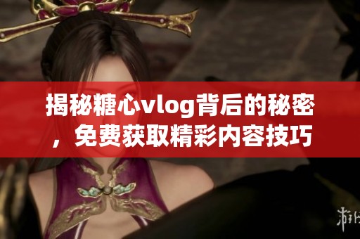 揭秘糖心vlog背后的秘密，免费获取精彩内容技巧
