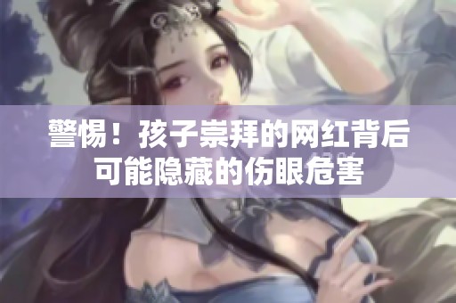 警惕！孩子崇拜的网红背后可能隐藏的伤眼危害