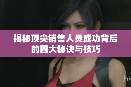 揭秘顶尖销售人员成功背后的四大秘诀与技巧