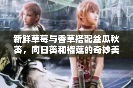 新鲜草莓与香草搭配丝瓜秋葵，向日葵和榴莲的奇妙美味享受