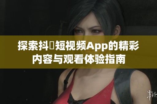 探索抖抈短视频App的精彩内容与观看体验指南